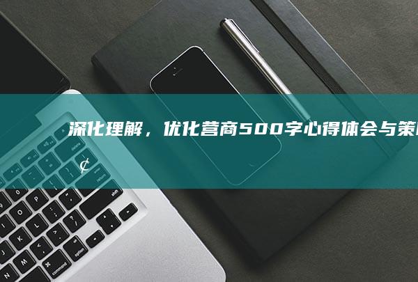 深化理解，优化营商：500字心得体会与策略探讨