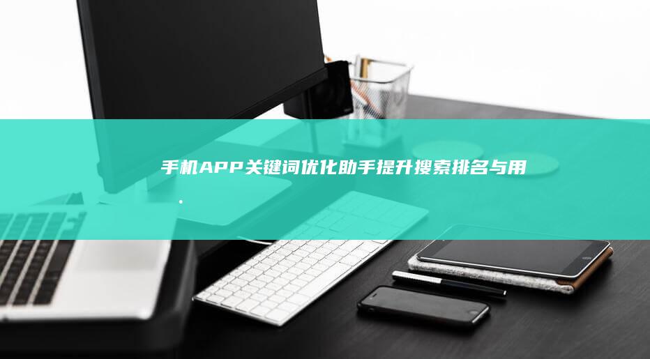 手机APP关键词优化助手：提升搜索排名与用户体验神器